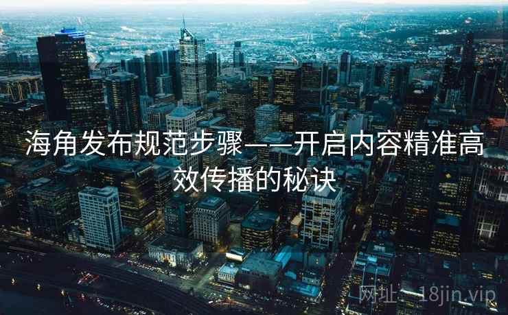 海角发布规范步骤——开启内容精准高效传播的秘诀