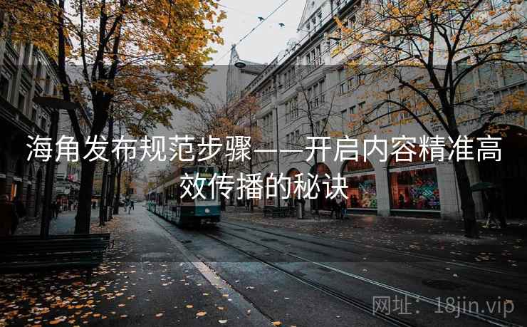 海角发布规范步骤——开启内容精准高效传播的秘诀