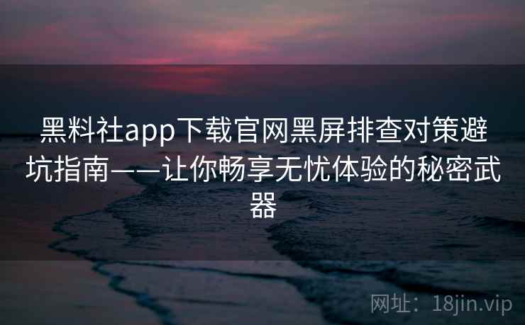 黑料社app下载官网黑屏排查对策避坑指南——让你畅享无忧体验的秘密武器