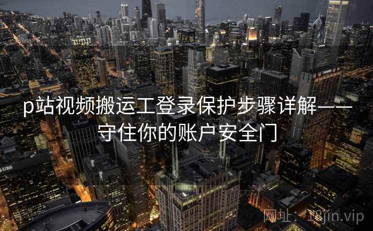 p站视频搬运工登录保护步骤详解——守住你的账户安全门