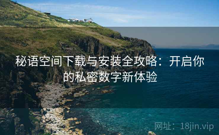 秘语空间下载与安装全攻略：开启你的私密数字新体验