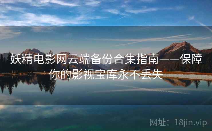 妖精电影网云端备份合集指南——保障你的影视宝库永不丢失