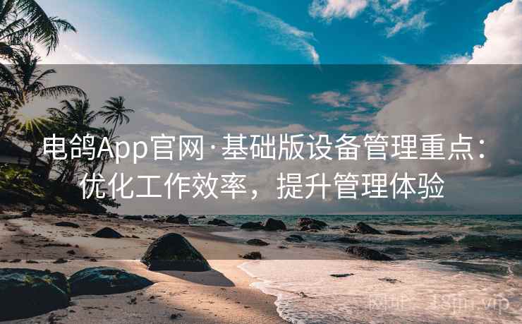 电鸽App官网·基础版设备管理重点：优化工作效率，提升管理体验