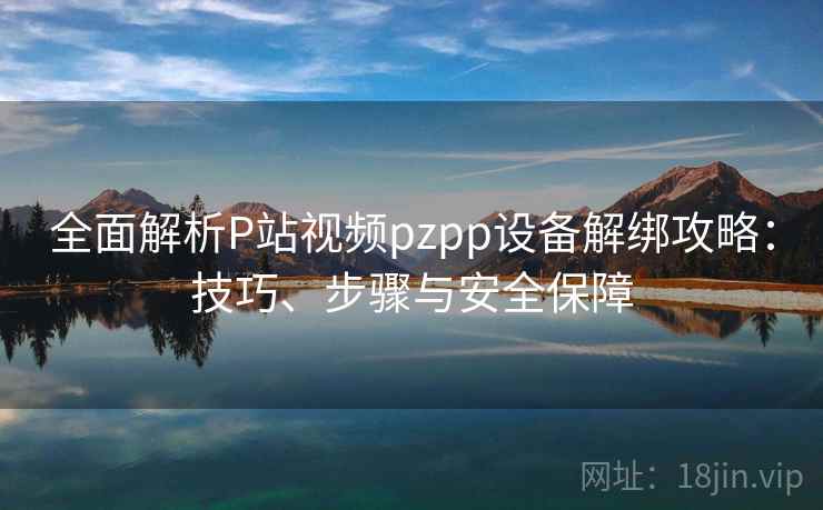 全面解析P站视频pzpp设备解绑攻略：技巧、步骤与安全保障