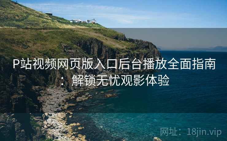 P站视频网页版入口后台播放全面指南：解锁无忧观影体验