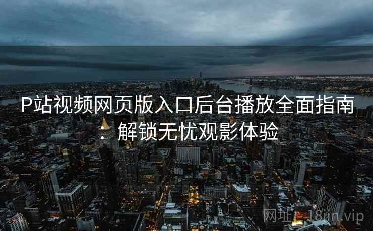 P站视频网页版入口后台播放全面指南：解锁无忧观影体验
