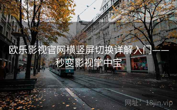 欧乐影视官网横竖屏切换详解入门——秒变影视掌中宝
