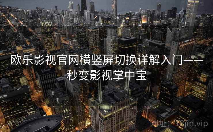 欧乐影视官网横竖屏切换详解入门——秒变影视掌中宝