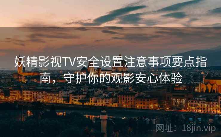 妖精影视TV安全设置注意事项要点指南，守护你的观影安心体验
