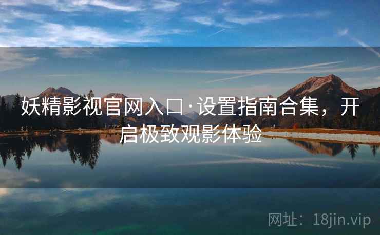 妖精影视官网入口·设置指南合集，开启极致观影体验