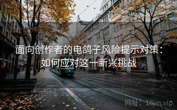 面向创作者的电鸽子风险提示对策：如何应对这一新兴挑战