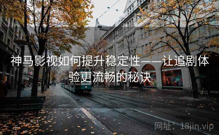 神马影视如何提升稳定性——让追剧体验更流畅的秘诀