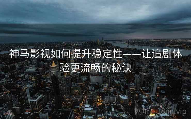 神马影视如何提升稳定性——让追剧体验更流畅的秘诀