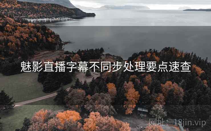 魅影直播字幕不同步处理要点速查
