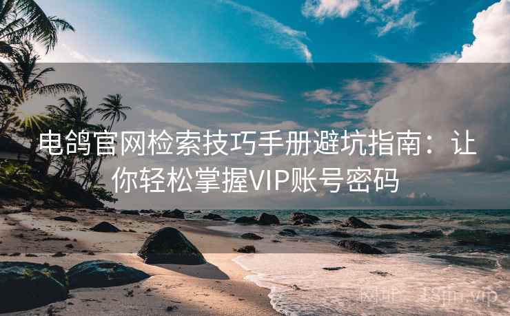 电鸽官网检索技巧手册避坑指南：让你轻松掌握VIP账号密码