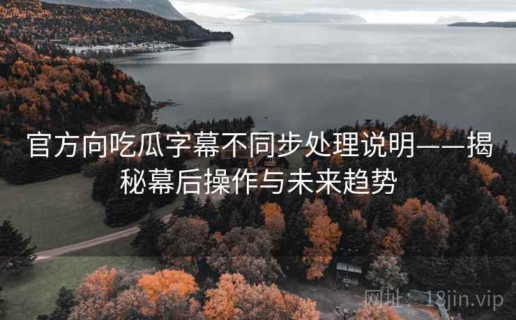 官方向吃瓜字幕不同步处理说明——揭秘幕后操作与未来趋势
