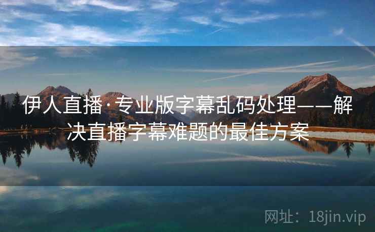 伊人直播·专业版字幕乱码处理——解决直播字幕难题的最佳方案
