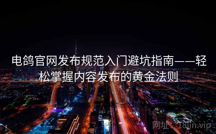 电鸽官网发布规范入门避坑指南——轻松掌握内容发布的黄金法则
