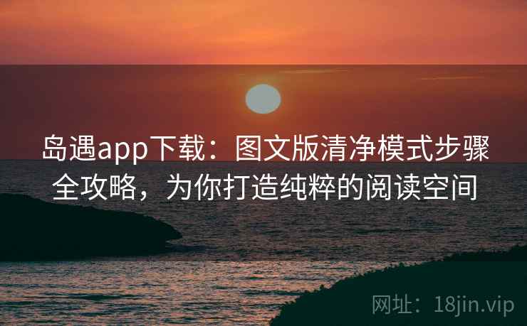 岛遇app下载：图文版清净模式步骤全攻略，为你打造纯粹的阅读空间