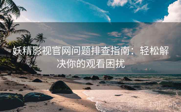妖精影视官网问题排查指南：轻松解决你的观看困扰