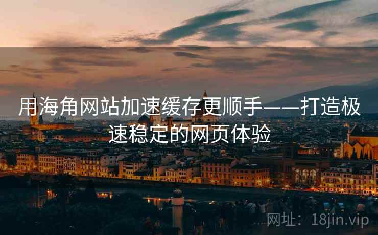 用海角网站加速缓存更顺手——打造极速稳定的网页体验