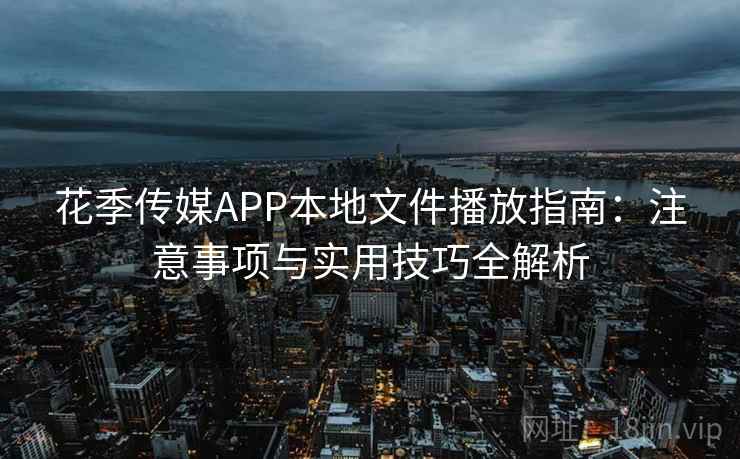 花季传媒APP本地文件播放指南：注意事项与实用技巧全解析