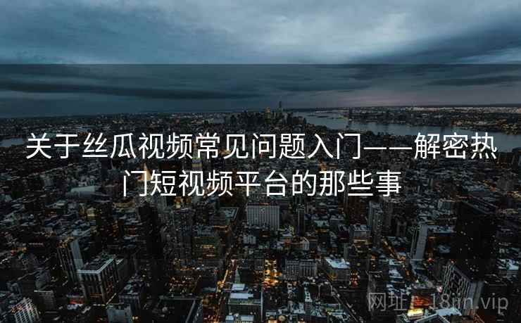 关于丝瓜视频常见问题入门——解密热门短视频平台的那些事