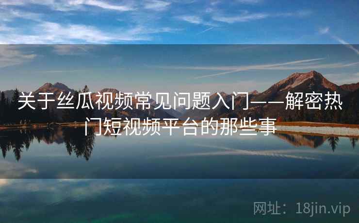 关于丝瓜视频常见问题入门——解密热门短视频平台的那些事