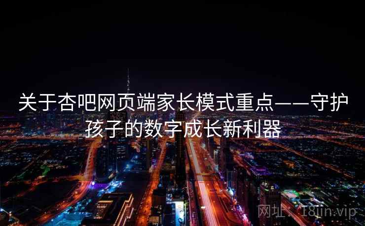 关于杏吧网页端家长模式重点——守护孩子的数字成长新利器