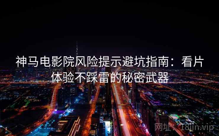 神马电影院风险提示避坑指南：看片体验不踩雷的秘密武器