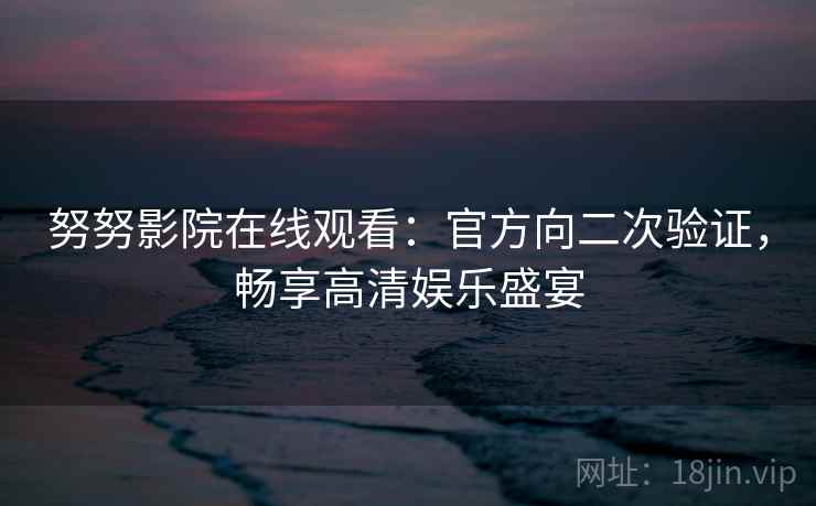 努努影院在线观看：官方向二次验证，畅享高清娱乐盛宴