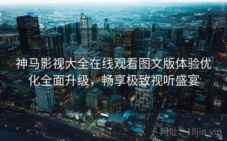 神马影视大全在线观看图文版体验优化全面升级，畅享极致视听盛宴
