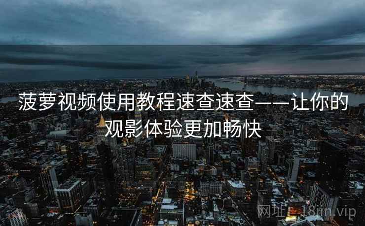 菠萝视频使用教程速查速查——让你的观影体验更加畅快