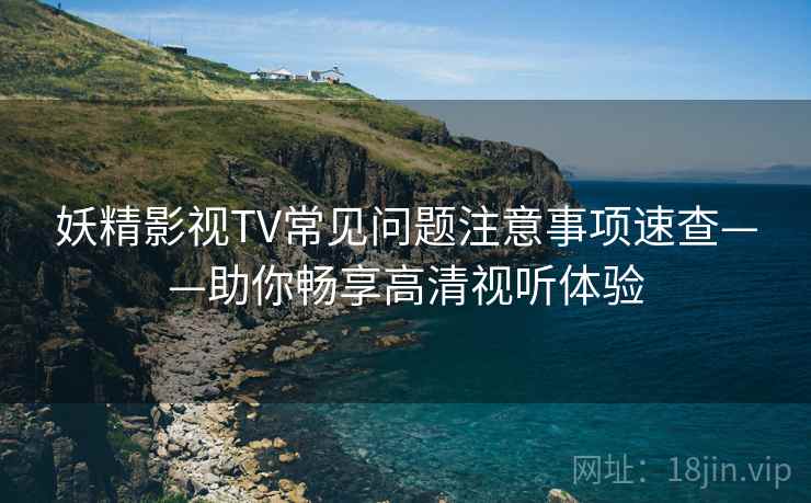 妖精影视TV常见问题注意事项速查——助你畅享高清视听体验