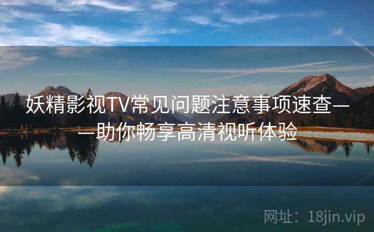 妖精影视TV常见问题注意事项速查——助你畅享高清视听体验