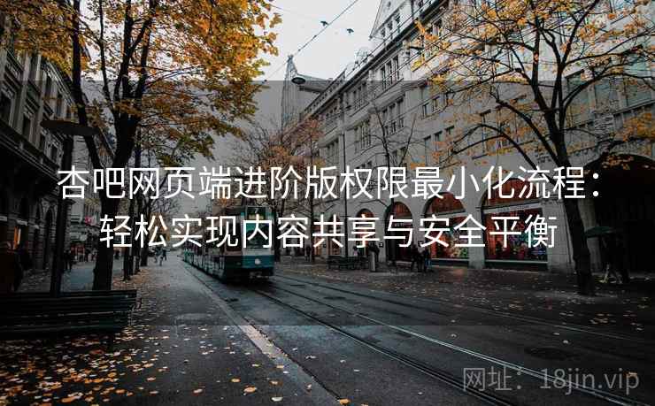 杏吧网页端进阶版权限最小化流程:轻松实现内容共享与安全平衡 杏吧网页端进阶版权限最小化流程:轻松实现内容共享与安全平衡