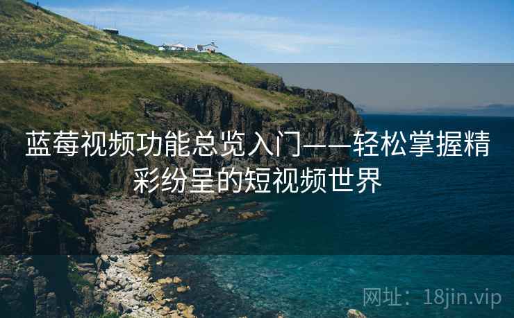蓝莓视频功能总览入门——轻松掌握精彩纷呈的短视频世界