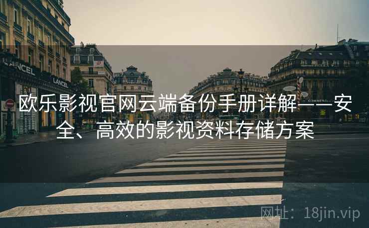 欧乐影视官网云端备份手册详解——安全、高效的影视资料存储方案