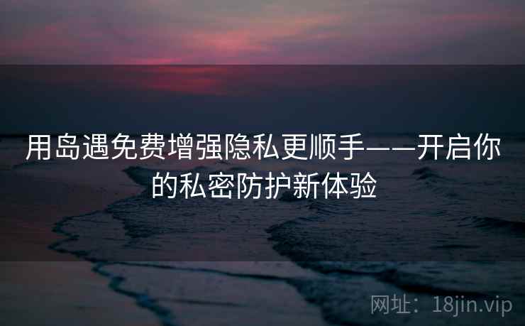 用岛遇免费增强隐私更顺手——开启你的私密防护新体验