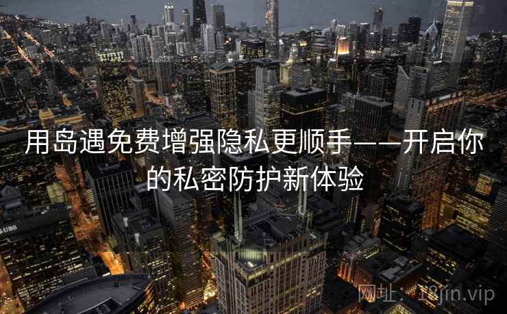 用岛遇免费增强隐私更顺手——开启你的私密防护新体验 用岛遇免费增强隐私更顺手——开启你的私密防护新体验