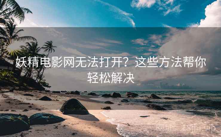 妖精电影网无法打开？这些方法帮你轻松解决