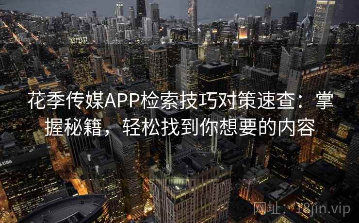 花季传媒APP检索技巧对策速查：掌握秘籍，轻松找到你想要的内容