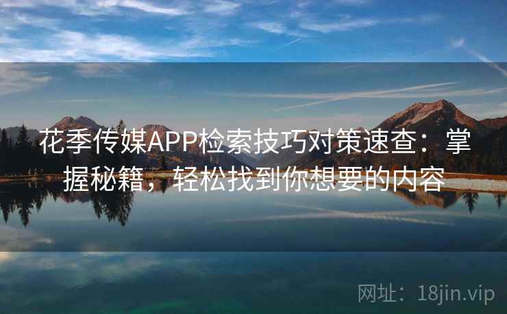 花季传媒APP检索技巧对策速查:掌握秘籍,轻松找到你想要的内容 花季传媒APP检索技巧对策速查:掌握秘籍,轻松找到你想要的内容