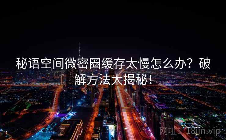 秘语空间微密圈缓存太慢怎么办？破解方法大揭秘！