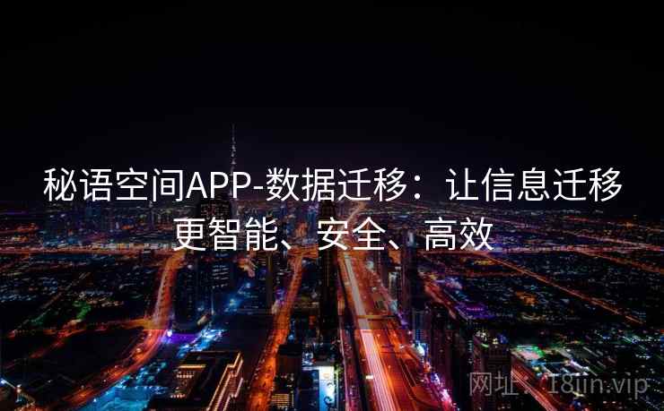 秘语空间APP-数据迁移：让信息迁移更智能、安全、高效