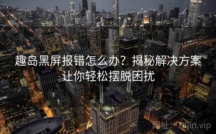 趣岛黑屏报错怎么办?揭秘解决方案让你轻松摆脱困扰 趣岛黑屏报错怎么办?揭秘解决方案让你轻松摆脱困扰