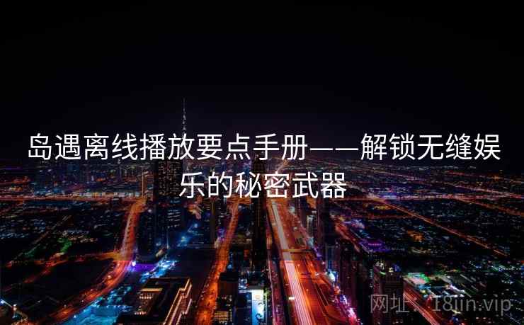 岛遇离线播放要点手册——解锁无缝娱乐的秘密武器