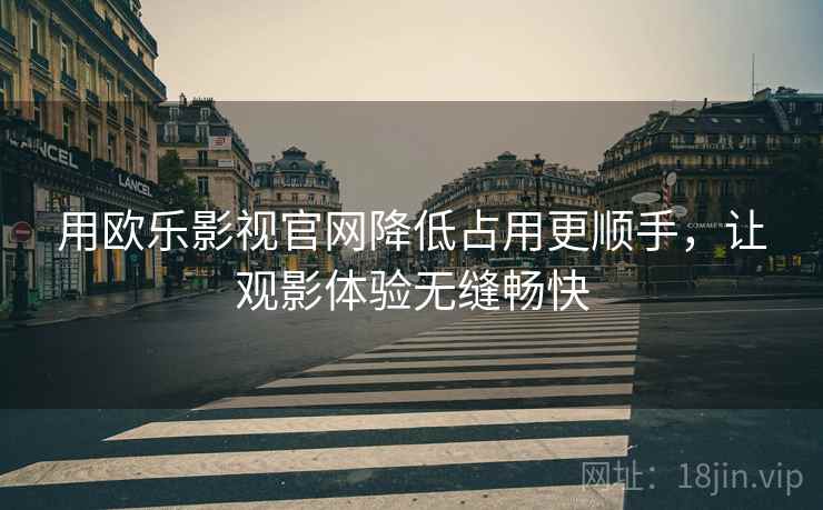 用欧乐影视官网降低占用更顺手，让观影体验无缝畅快