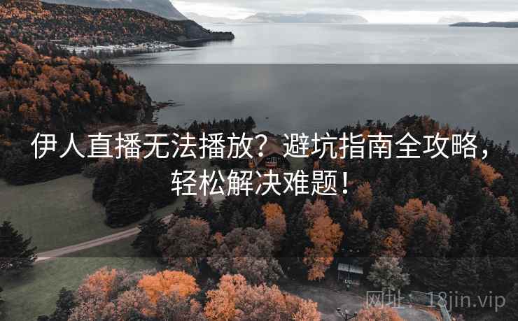 伊人直播无法播放？避坑指南全攻略，轻松解决难题！