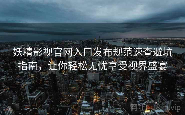 妖精影视官网入口发布规范速查避坑指南，让你轻松无忧享受视界盛宴